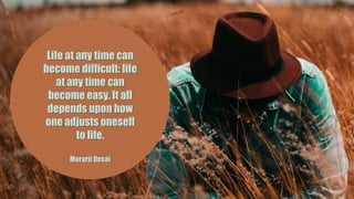 Life at any time can
become difficult: life
at any time can
become easy. It all
depends upon how
one adjusts oneself
to life.
Morarji Desai
 