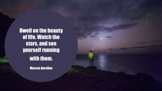 Dwell on the beauty
of life. Watch the
stars, and see
yourself running
with them.
Marcus Aurelius
 