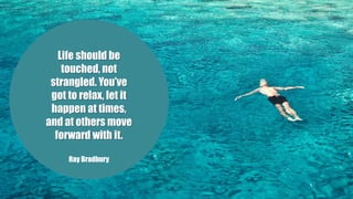 Life should be
touched, not
strangled. You’ve
got to relax, let it
happen at times,
and at others move
forward with it.
Ray Bradbury
 