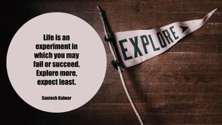 Life is an
experiment in
which you may
fail or succeed.
Explore more,
expect least.
Santosh Kalwar
 