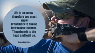 Life is an arrow -
therefore you must
know
What mark to aim at,
how to use the bow -
Then draw it to the
head and let it go.
Henry Van Dyke
 