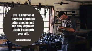Life is a matter of
learning one thing
after another and
the only way to do
that is by doing it
yourself.
Jay Conrad Levinson
 