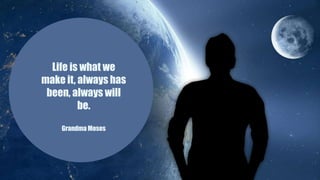 Life is what we
make it, always has
been, always will
be.
Grandma Moses
 