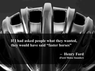 If I had asked people what they wanted,
they would have said “faster horses”
– Henry Ford
(Ford Motor founder)

 
