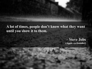A lot of times, people don’t know what they want
until you show it to them.
– Steve Jobs
(Apple co-founder)

 