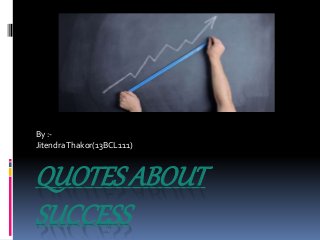 QUOTES ABOUT
SUCCESS
By :-
JitendraThakor(13BCL111)
 