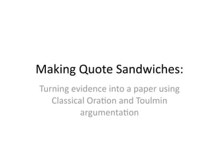 Making Quote Sandwiches:
Turning evidence into a paper using 
   Classical Ora;on and Toulmin 
           argumenta;on
 