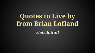 Quotes to Live by
from Brian Lofland
#letsdoitall
 