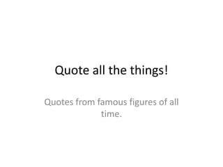 Quote all the things!
Quotes from famous figures of all
time.

 