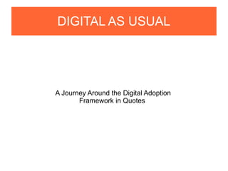 DIGITAL AS USUAL
A Journey Around the Digital Adoption
Framework in Quotes
 