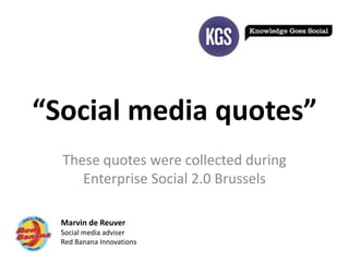 “Social media quotes” These quotes were collected during Enterprise Social 2.0 Brussels Marvin de Reuver Social media adviser Red Banana Innovations 
