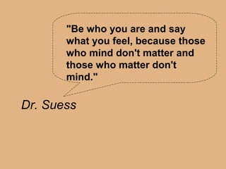 "Be who you are and say
       what you feel, because those
       who mind don't matter and
       those who matter don't
       mind."

Dr. Suess
 