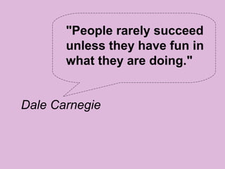"People rarely succeed
       unless they have fun in
       what they are doing."


Dale Carnegie
 