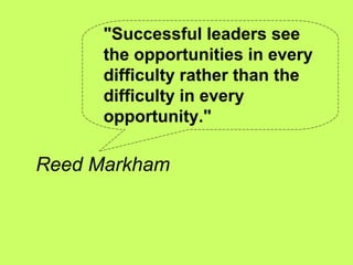 "Successful leaders see
      the opportunities in every
      difficulty rather than the
      difficulty in every
      opportunity."

Reed Markham
 