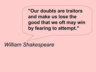 "Our doubts are traitors
         and make us lose the
         good that we oft may win
         by fearing to attempt."


William Shakespeare
 