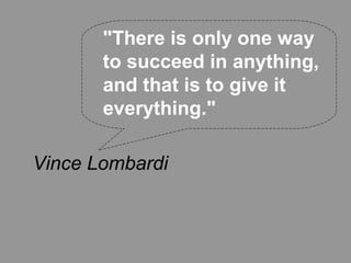 "There is only one way
       to succeed in anything,
       and that is to give it
       everything."

Vince Lombardi
 