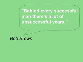 "Behind every successful
    man there's a lot of
    unsuccessful years."


Bob Brown
 