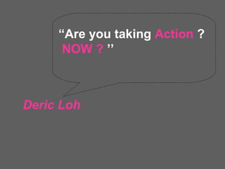 “Are you taking Action ?
      NOW ? ’’



Deric Loh
 