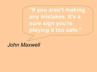"If you aren't making
        any mistakes, it's a
        sure sign you're
        playing it too safe."

John Maxwell
 