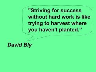 "Striving for success
       without hard work is like
       trying to harvest where
       you haven't planted."

David Bly
 