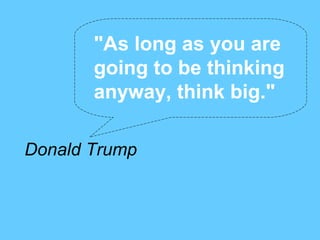 "As long as you are
       going to be thinking
       anyway, think big."

Donald Trump
 