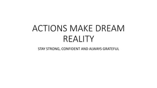 ACTIONS MAKE DREAM
REALITY
STAY STRONG, CONFIDENT AND ALWAYS GRATEFUL
 