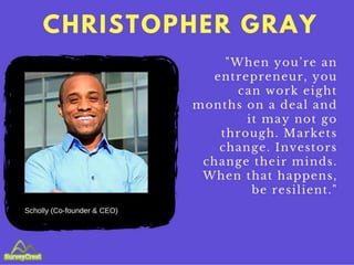 CHRISTOPHER GRAY
Scholly (Co-founder & CEO)
"When you’re an entrepreneur, you can
work eight months on a deal and it may n...