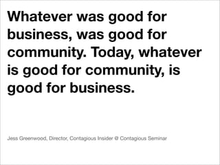 Whatever was good for
business, was good for
community. Today, whatever
is good for community, is
good for business.


Jess Greenwood, Director, Contagious Insider @ Contagious Seminar
 