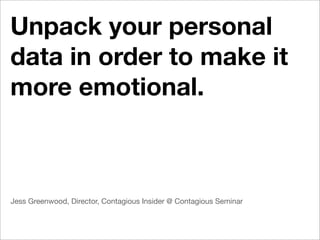 Unpack your personal
data in order to make it
more emotional.



Jess Greenwood, Director, Contagious Insider @ Contagious Seminar
 