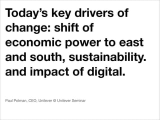 Today’s key drivers of
change: shift of
economic power to east
and south, sustainability.
and impact of digital.

Paul Polman, CEO, Unilever @ Unilever Seminar
 
