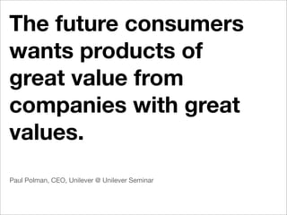 The future consumers
wants products of
great value from
companies with great
values.
Paul Polman, CEO, Unilever @ Unilever Seminar
 