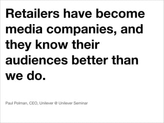 Retailers have become
media companies, and
they know their
audiences better than
we do.
Paul Polman, CEO, Unilever @ Unilever Seminar
 