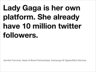 Lady Gaga is her own
platform. She already
have 10 million twitter
followers.


Jennifer Frommer, Head of Brand Partnerships, Interscope @ SapientNitro Seminar
 