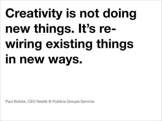 Creativity is not doing
new things. It’s re-
wiring existing things
in new ways.


Paul Bulcke, CEO Nestlé @ Publicis Groupe Seminar
 