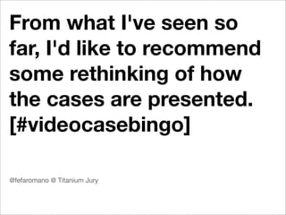 From what I've seen so
far, I'd like to recommend
some rethinking of how
the cases are presented.
[#videocasebingo]

@fefaromano @ Titanium Jury
 