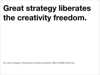 Great strategy liberates
the creativity freedom.




Sir John Hegarty, Worldwide Creative Director, BBH @ BBH Seminar
 