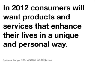 In 2012 consumers will
want products and
services that enhance
their lives in a unique
and personal way.
Susanna Kempe, CEO, WGSN @ WGSN Seminar
 
