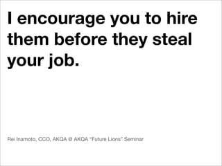 I encourage you to hire
them before they steal
your job.



Rei Inamoto, CCO, AKQA @ AKQA “Future Lions” Seminar
 