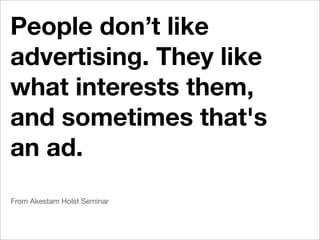 People don’t like
advertising. They like
what interests them,
and sometimes that's
an ad.
From Akestam Holst Seminar
 