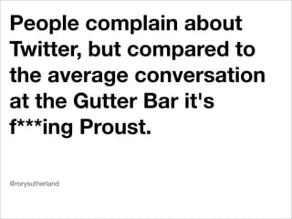People complain about
Twitter, but compared to
the average conversation
at the Gutter Bar it's
f***ing Proust.

@rorysutherland
 