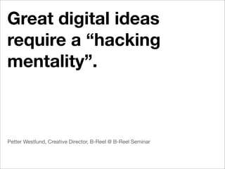 Great digital ideas
require a “hacking
mentality”.



Petter Westlund, Creative Director, B-Reel @ B-Reel Seminar
 