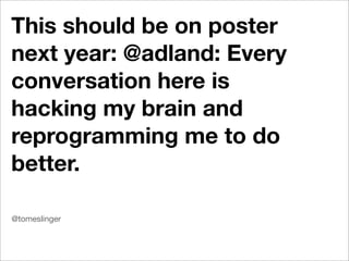 This should be on poster
next year: @adland: Every
conversation here is
hacking my brain and
reprogramming me to do
better.

@tomeslinger
 