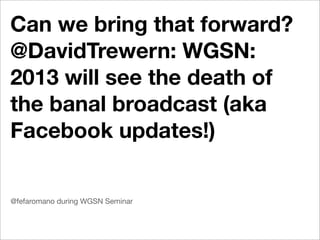 Can we bring that forward?
@DavidTrewern: WGSN:
2013 will see the death of
the banal broadcast (aka
Facebook updates!)


@fefaromano during WGSN Seminar
 