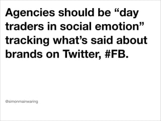 Agencies should be “day
traders in social emotion”
tracking what’s said about
brands on Twitter, #FB.


@simonmainwaring
 