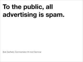 To the public, all
advertising is spam.




Bob Garﬁeld, Commentator @ imc2 Seminar
 