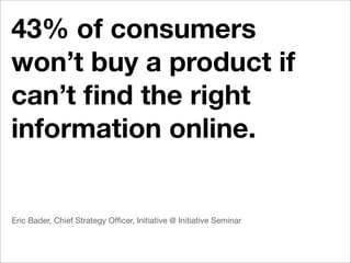 43% of consumers
won’t buy a product if
can’t ﬁnd the right
information online.


Eric Bader, Chief Strategy Ofﬁcer, Initiative @ Initiative Seminar
 