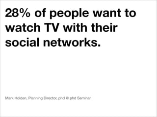 28% of people want to
watch TV with their
social networks.



Mark Holden, Planning Director, phd @ phd Seminar
 