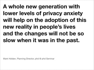 A whole new generation with
lower levels of privacy anxiety
will help on the adoption of this
new reality in people’s lives
and the changes will not be so
slow when it was in the past.


Mark Holden, Planning Director, phd @ phd Seminar
 
