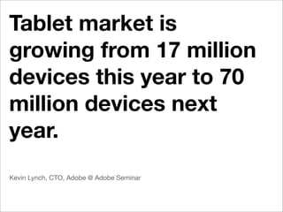 Tablet market is
growing from 17 million
devices this year to 70
million devices next
year.
Kevin Lynch, CTO, Adobe @ Adobe Seminar
 