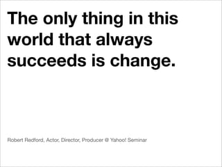 The only thing in this
world that always
succeeds is change.



Robert Redford, Actor, Director, Producer @ Yahoo! Seminar
 